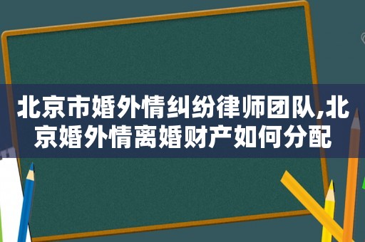 北京市婚外情糾紛律師團隊,北京婚外情離婚財產(chǎn)如何分配