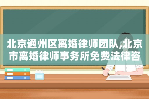 北京通州區(qū)離婚律師團隊,北京市離婚律師事務所免費法律咨詢