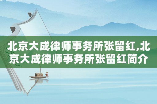 北京大成律師事務(wù)所張留紅,北京大成律師事務(wù)所張留紅簡(jiǎn)介