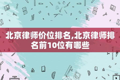 北京律師價(jià)位排名,北京律師排名前10位有哪些