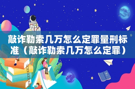 敲詐勒索幾萬怎么定罪量刑標(biāo)準(zhǔn)（敲詐勒索幾萬怎么定罪）