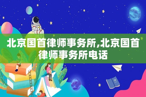 北京國首律師事務(wù)所,北京國首律師事務(wù)所電話