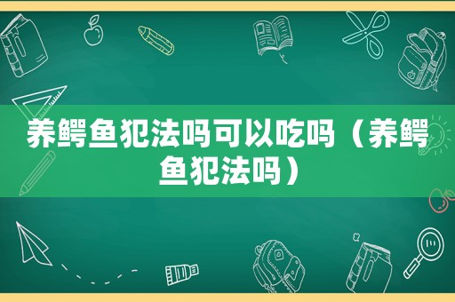 養(yǎng)鱷魚(yú)犯法嗎可以吃嗎（養(yǎng)鱷魚(yú)犯法嗎）