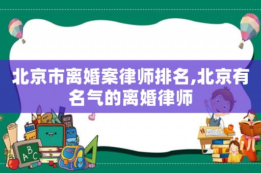 北京市離婚案律師排名,北京有名氣的離婚律師