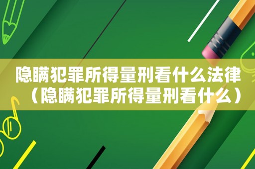 隱瞞犯罪所得量刑看什么法律（隱瞞犯罪所得量刑看什么）