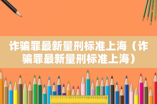 詐騙罪最新量刑標(biāo)準(zhǔn)上海（詐騙罪最新量刑標(biāo)準(zhǔn)上海）