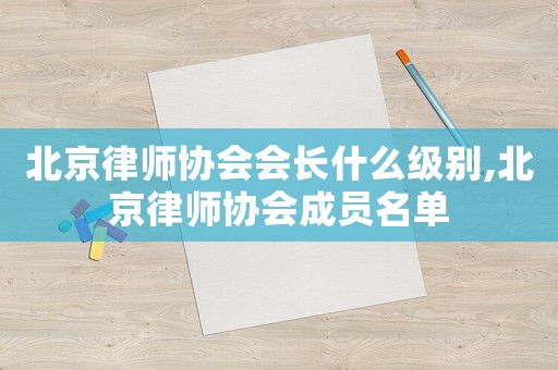 北京律師協(xié)會會長什么級別,北京律師協(xié)會成員名單