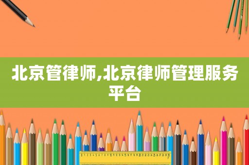 北京管律師,北京律師管理服務平臺