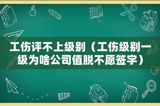 工傷評(píng)不上級(jí)別（工傷級(jí)別一級(jí)為啥公司值脫不愿簽字）