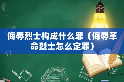 侮辱烈士構(gòu)成什么罪（侮辱革命烈士怎么定罪）