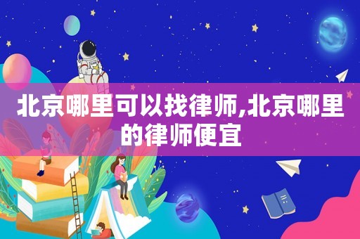 北京哪里可以找律師,北京哪里的律師便宜