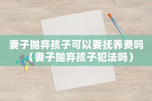 妻子拋棄孩子可以要撫養(yǎng)費(fèi)嗎（妻子拋棄孩子犯法嗎）
