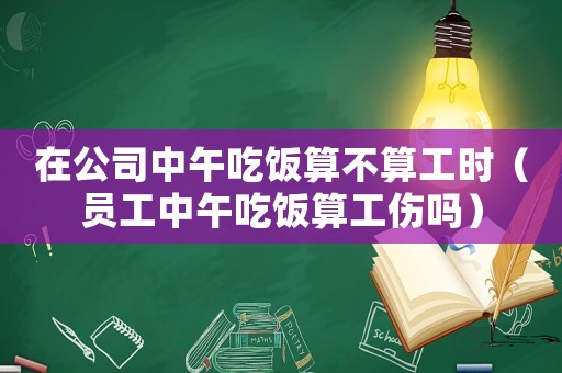 在公司中午吃飯算不算工時(shí)（員工中午吃飯算工傷嗎）