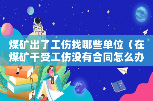 煤礦出了工傷找哪些單位（在煤礦干受工傷沒(méi)有合同怎么辦）