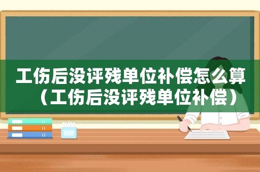 工傷后沒(méi)評(píng)殘單位補(bǔ)償怎么算（工傷后沒(méi)評(píng)殘單位補(bǔ)償）