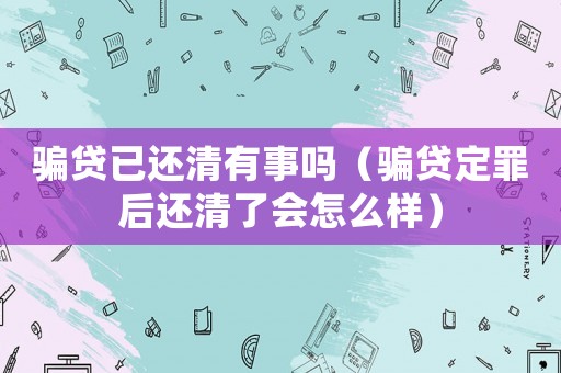 騙貸已還清有事嗎（騙貸定罪后還清了會怎么樣）