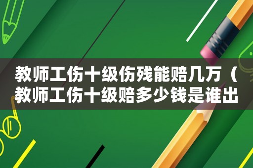 教師工傷十級(jí)傷殘能賠幾萬（教師工傷十級(jí)賠多少錢是誰出）