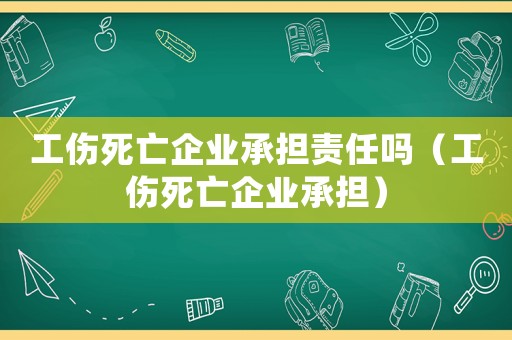工傷死亡企業(yè)承擔責任嗎（工傷死亡企業(yè)承擔）