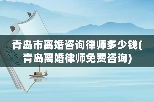 青島市離婚咨詢律師多少錢(青島離婚律師免費(fèi)咨詢)
