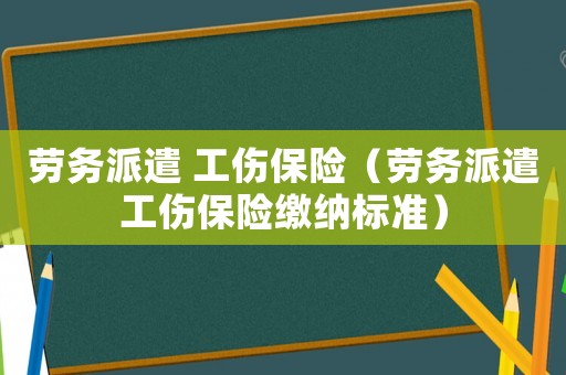 勞務(wù)派遣 工傷保險(xiǎn)（勞務(wù)派遣工傷保險(xiǎn)繳納標(biāo)準(zhǔn)）