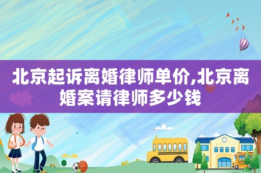 北京起訴離婚律師單價,北京離婚案請律師多少錢