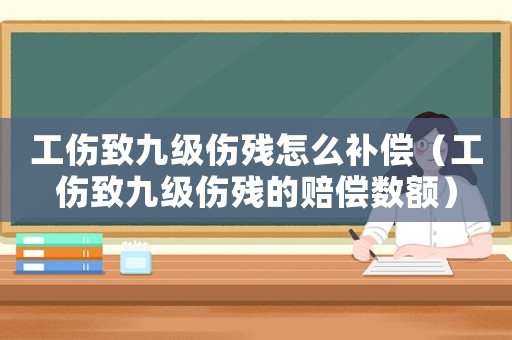 工傷致九級傷殘怎么補償（工傷致九級傷殘的賠償數(shù)額）