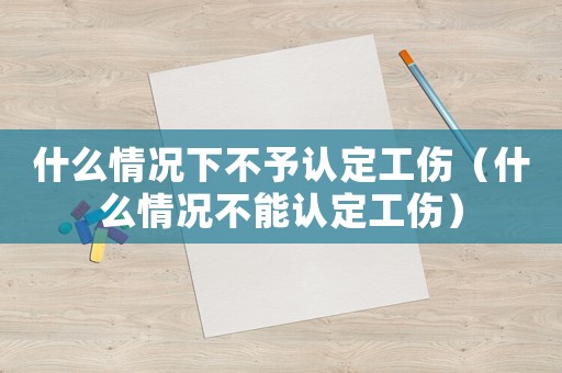 什么情況下不予認(rèn)定工傷（什么情況不能認(rèn)定工傷）