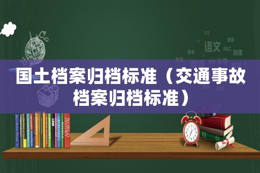 國土檔案歸檔標(biāo)準(zhǔn)（交通事故檔案歸檔標(biāo)準(zhǔn)）