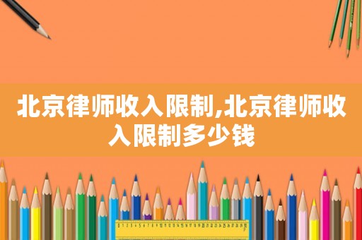 北京律師收入限制,北京律師收入限制多少錢