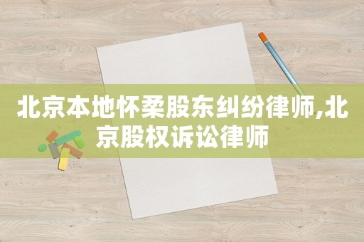 北京本地懷柔股東糾紛律師,北京股權(quán)訴訟律師
