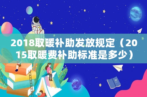 2018取暖補(bǔ)助發(fā)放規(guī)定（2015取暖費(fèi)補(bǔ)助標(biāo)準(zhǔn)是多少）