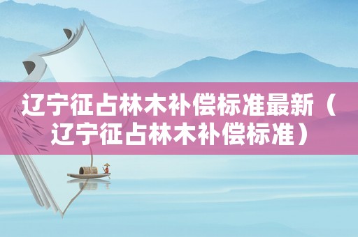 遼寧征占林木補償標準最新（遼寧征占林木補償標準）