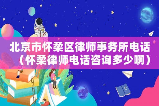 北京市懷柔區(qū)律師事務(wù)所電話（懷柔律師電話咨詢多少啊）