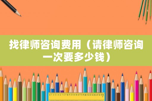 找律師咨詢費(fèi)用（請(qǐng)律師咨詢一次要多少錢）