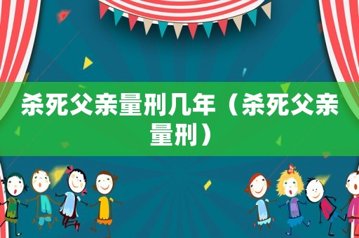 殺死父親量刑幾年（殺死父親量刑）