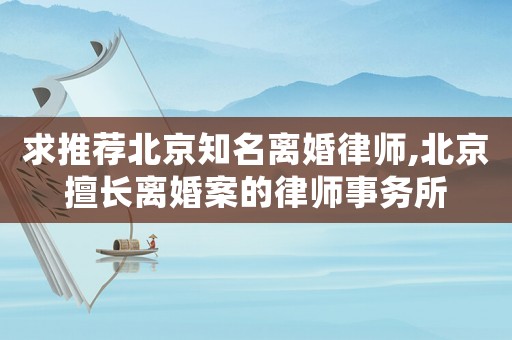 求推薦北京知名離婚律師,北京擅長(zhǎng)離婚案的律師事務(wù)所