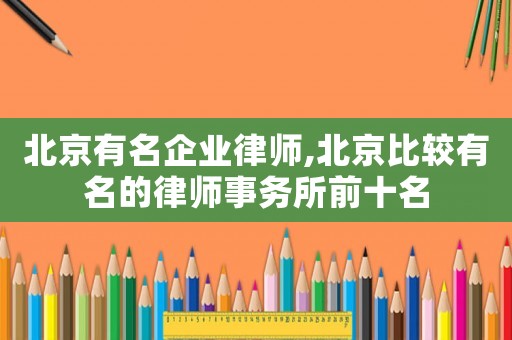 北京有名企業(yè)律師,北京比較有名的律師事務(wù)所前十名