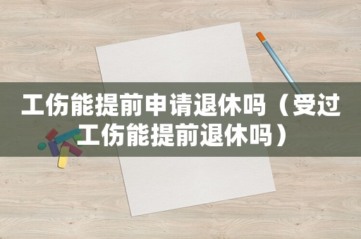 工傷能提前申請(qǐng)退休嗎（受過工傷能提前退休嗎）