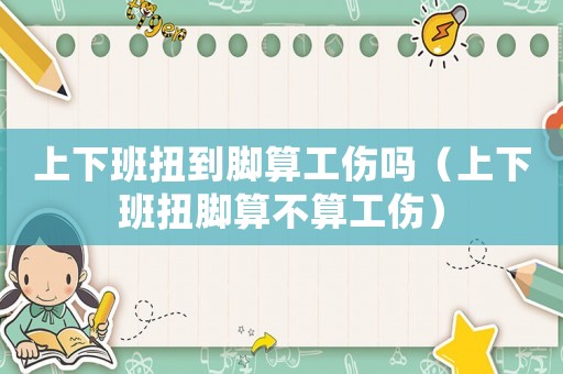 上下班扭到腳算工傷嗎（上下班扭腳算不算工傷）
