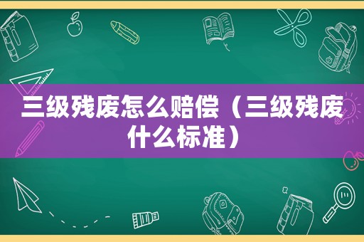 三級殘廢怎么賠償（三級殘廢什么標(biāo)準(zhǔn)）