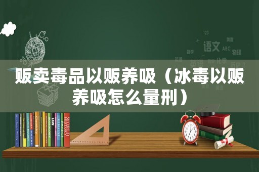 販賣毒品以販養(yǎng)吸（冰毒以販養(yǎng)吸怎么量刑）