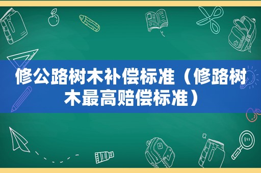 修公路樹木補(bǔ)償標(biāo)準(zhǔn)（修路樹木最高賠償標(biāo)準(zhǔn)）