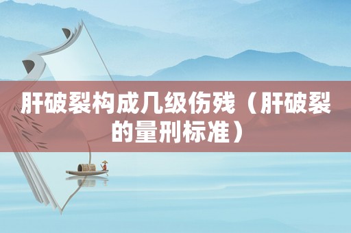 肝破裂構成幾級傷殘（肝破裂的量刑標準）