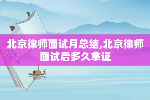 北京律師面試月總結,北京律師面試后多久拿證
