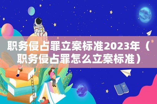 職務(wù)侵占罪立案標(biāo)準(zhǔn)2023年（職務(wù)侵占罪怎么立案標(biāo)準(zhǔn)）