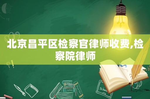 北京昌平區(qū)檢察官律師收費(fèi),檢察院律師