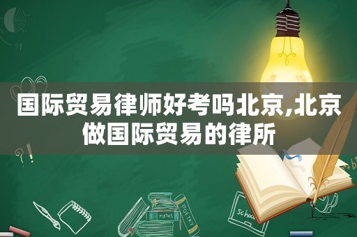 國(guó)際貿(mào)易律師好考嗎北京,北京做國(guó)際貿(mào)易的律所