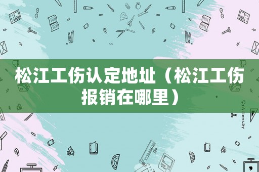 松江工傷認定地址（松江工傷報銷在哪里）