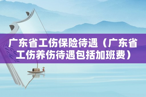廣東省工傷保險(xiǎn)待遇（廣東省工傷養(yǎng)傷待遇包括加班費(fèi)）