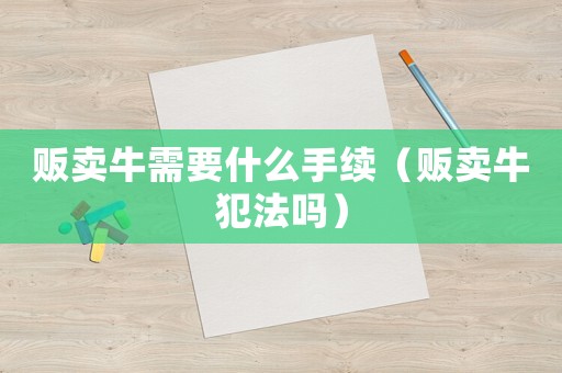 販賣牛需要什么手續(xù)（販賣牛犯法嗎）